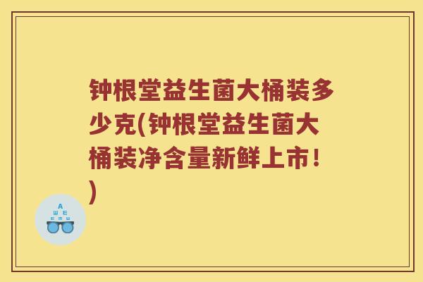 钟根堂益生菌大桶装多少克(钟根堂益生菌大桶装净含量新鲜上市!) 钟根堂益生菌大桶装多少克(钟根堂益生菌大桶装净含量新鲜上市!)