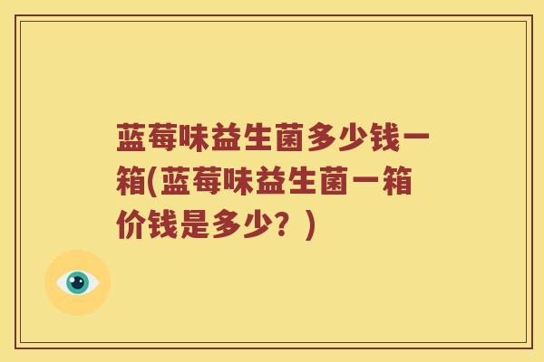 蓝莓味益生菌多少钱一箱(蓝莓味益生菌一箱价钱是多少?) 蓝莓味益生菌多少钱一箱(蓝莓味益生菌一箱价钱是多少?)