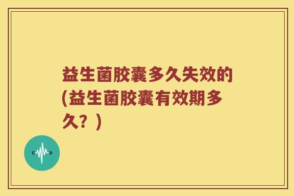 益生菌胶囊多久失效的(益生菌胶囊有效期多久？)