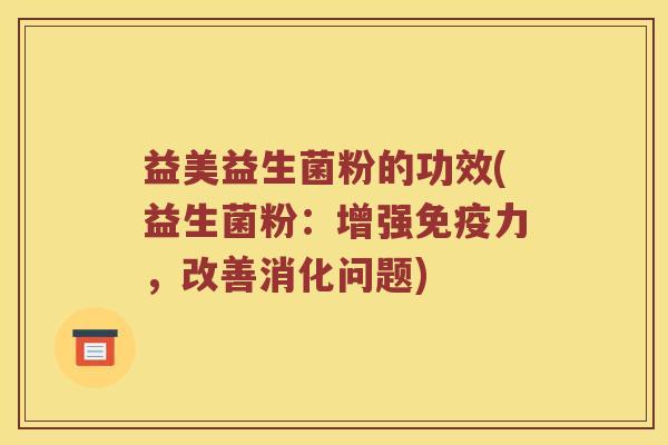 益美益生菌粉的功效(益生菌粉：增强免疫力，改善消化问题)