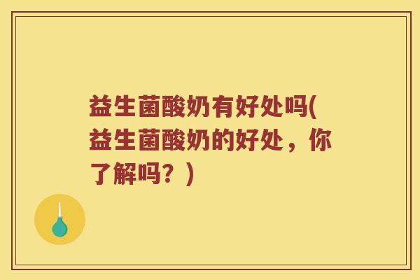 益生菌酸奶有好处吗(益生菌酸奶的好处，你了解吗？)