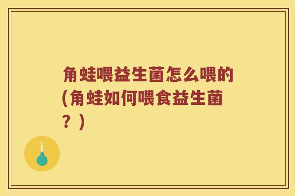 角蛙喂益生菌怎么喂的(角蛙如何喂食益生菌？)
