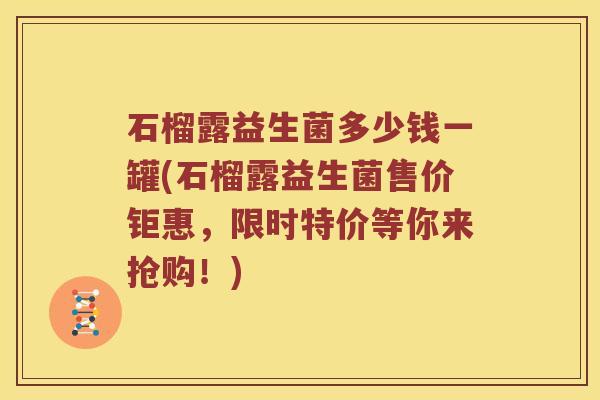 石榴露益生菌多少钱一罐(石榴露益生菌售价钜惠，限时特价等你来抢购！)
