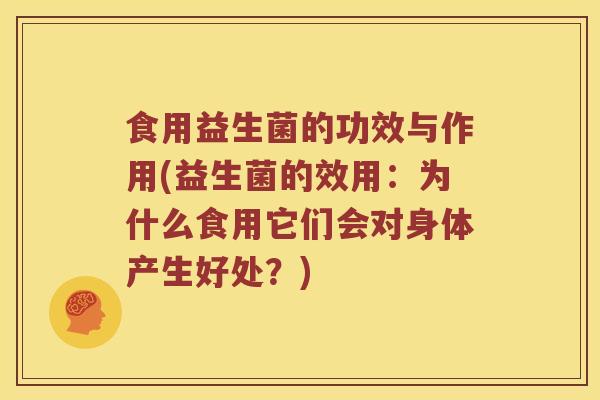 食用益生菌的功效与作用(益生菌的效用：为什么食用它们会对身体产生好处？)