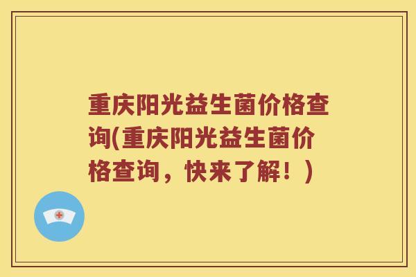 重庆阳光益生菌价格查询(重庆阳光益生菌价格查询，快来了解！)