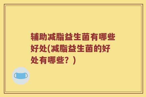 辅助减脂益生菌有哪些好处(减脂益生菌的好处有哪些？)