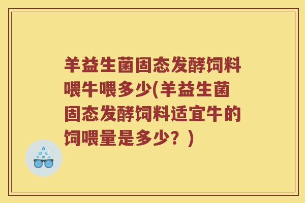 羊益生菌固态发酵饲料喂牛喂多少(羊益生菌固态发酵饲料适宜牛的饲喂量是多少？)