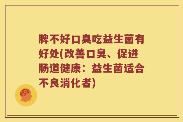 脾不好口臭吃益生菌有好处(改善口臭、促进肠道健康：益生菌适合不良消化者)