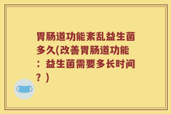 胃肠道功能紊乱益生菌多久(改善胃肠道功能：益生菌需要多长时间？)