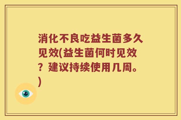 消化不良吃益生菌多久见效(益生菌何时见效？建议持续使用几周。)