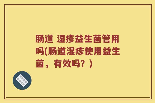 肠道 湿疹益生菌管用吗(肠道湿疹使用益生菌，有效吗？)