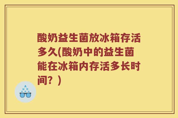 酸奶益生菌放冰箱存活多久(酸奶中的益生菌能在冰箱内存活多长时间？)