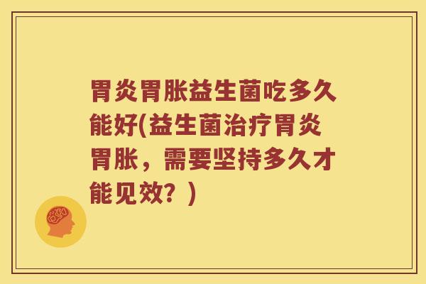胃炎胃胀益生菌吃多久能好(益生菌治疗胃炎胃胀，需要坚持多久才能见效？)