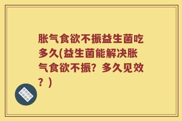 胀气食欲不振益生菌吃多久(益生菌能解决胀气食欲不振？多久见效？)