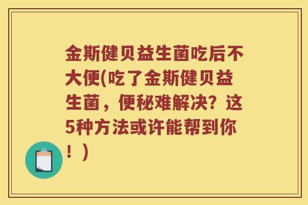 金斯健贝益生菌吃后不大便(吃了金斯健贝益生菌，便秘难解决？这5种方法或许能帮到你！)