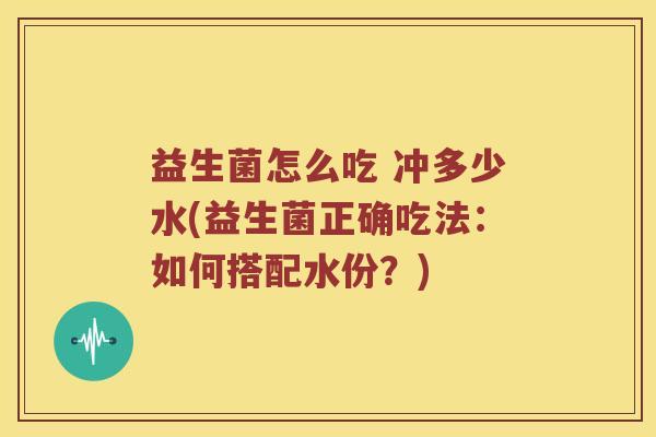 益生菌怎么吃 冲多少水(益生菌正确吃法：如何搭配水份？)