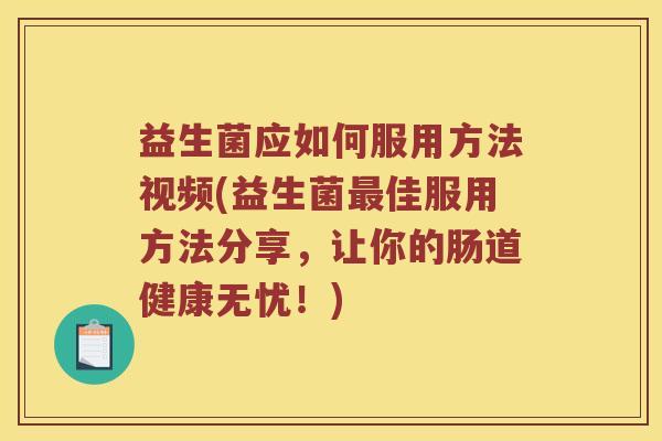 益生菌应如何服用方法视频(益生菌最佳服用方法分享，让你的肠道健康无忧！)