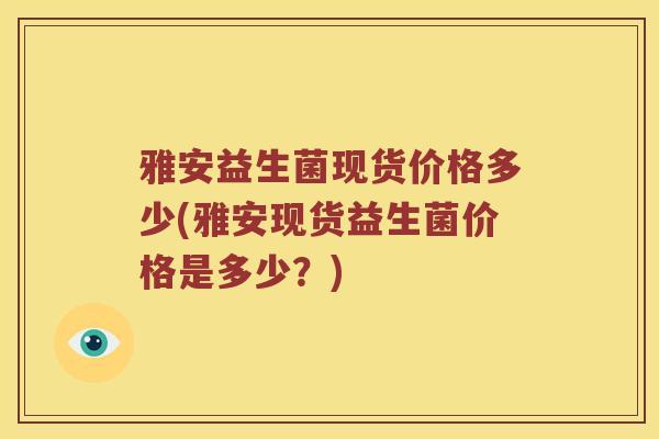 雅安益生菌现货价格多少(雅安现货益生菌价格是多少？)