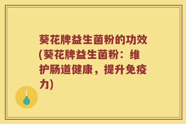 葵花牌益生菌粉的功效(葵花牌益生菌粉：维护肠道健康，提升免疫力)