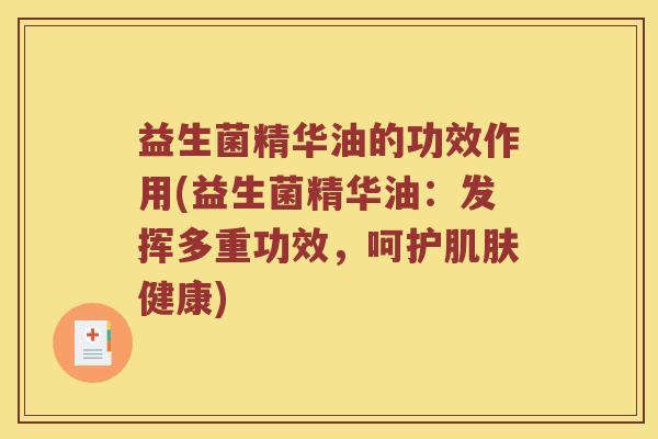 益生菌精华油的功效作用(益生菌精华油：发挥多重功效，呵护肌肤健康)