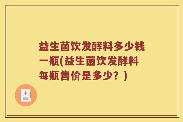 益生菌饮发酵料多少钱一瓶(益生菌饮发酵料每瓶售价是多少?) 益生菌饮发酵料多少钱一瓶(益生菌饮发酵料每瓶售价是多少?)