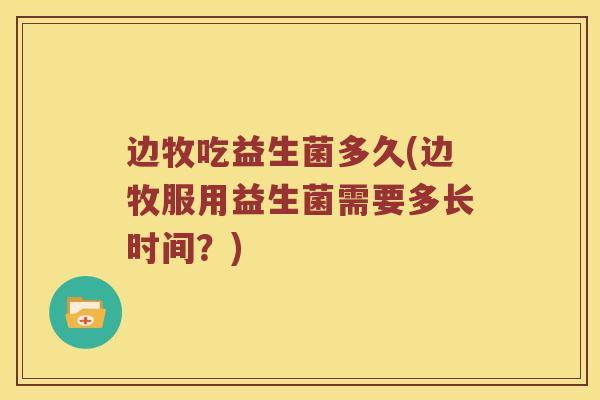 边牧吃益生菌多久(边牧服用益生菌需要多长时间？)