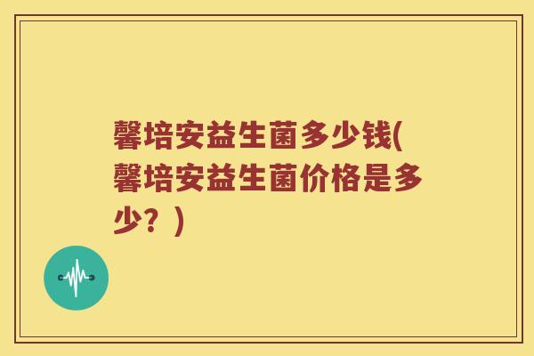 馨培安益生菌多少钱(馨培安益生菌价格是多少?) 馨培安益生菌多少钱(馨培安益生菌价格是多少?)