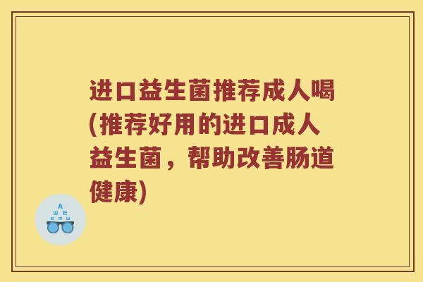 进口益生菌推荐成人喝(推荐好用的进口成人益生菌，帮助改善肠道健康)