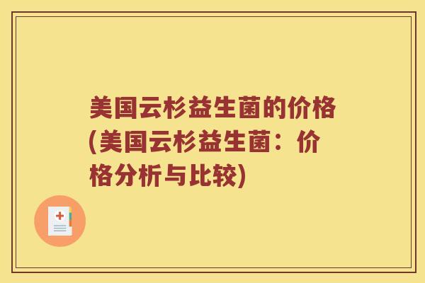 美国云杉益生菌的价格(美国云杉益生菌：价格分析与比较)