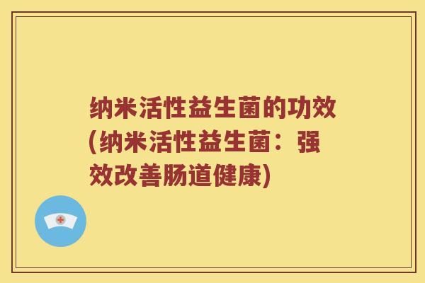 纳米活性益生菌的功效(纳米活性益生菌:强效改善肠道健康) 纳米活性益生菌的功效(纳米活性益生菌:强效改善肠道健康)