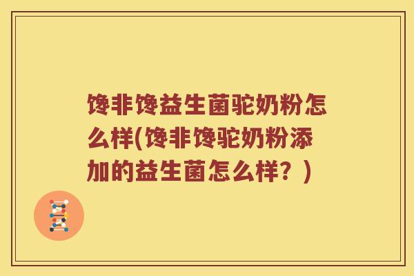 馋非馋益生菌驼奶粉怎么样(馋非馋驼奶粉添加的益生菌怎么样？)