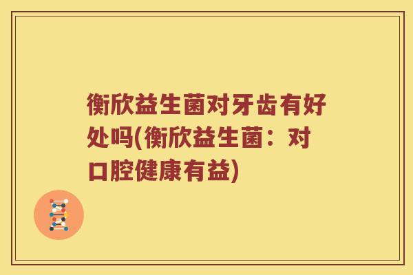 衡欣益生菌对牙齿有好处吗(衡欣益生菌:对口腔健康有益) 衡欣益生菌对牙齿有好处吗(衡欣益生菌:对口腔健康有益)