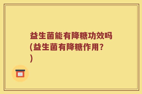 益生菌能有降糖功效吗(益生菌有降糖作用？)
