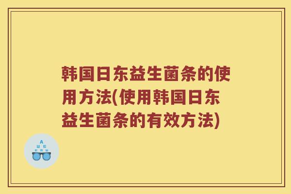 韩国日东益生菌条的使用方法(使用韩国日东益生菌条的有效方法)