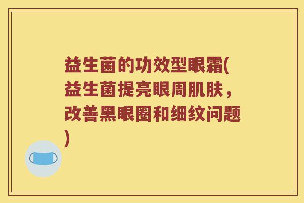 益生菌的功效型眼霜(益生菌提亮眼周肌肤，改善黑眼圈和细纹问题)