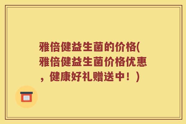 雅倍健益生菌的价格(雅倍健益生菌价格优惠，健康好礼赠送中！)