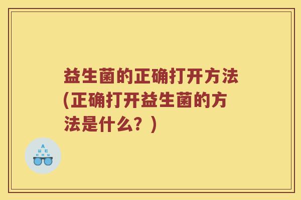 益生菌的正确打开方法(正确打开益生菌的方法是什么？)