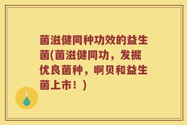 菌滋健同种功效的益生菌(菌滋健同功，发掘优良菌种，啊贝和益生菌上市！)