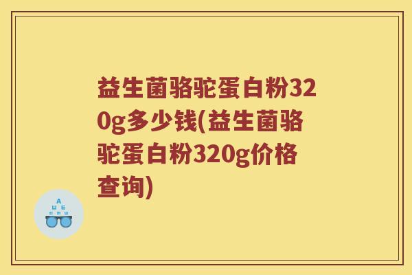 益生菌骆驼蛋白粉320g多少钱(益生菌骆驼蛋白粉320g价格查询)