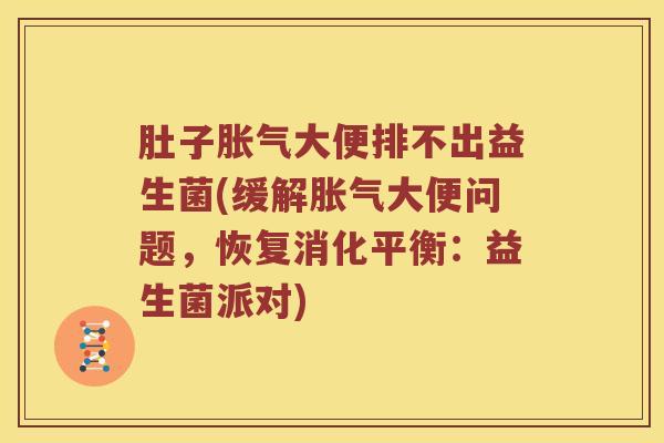 肚子胀气大便排不出益生菌(缓解胀气大便问题，恢复消化平衡：益生菌派对)