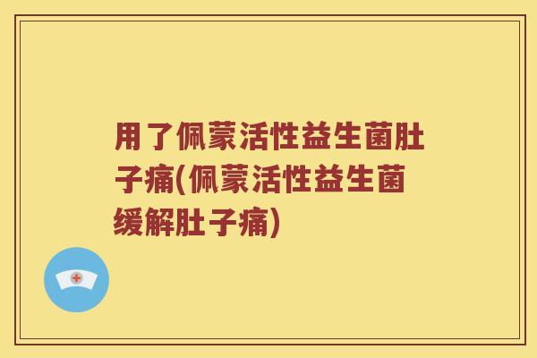 用了佩蒙活性益生菌肚子痛(佩蒙活性益生菌缓解肚子痛)