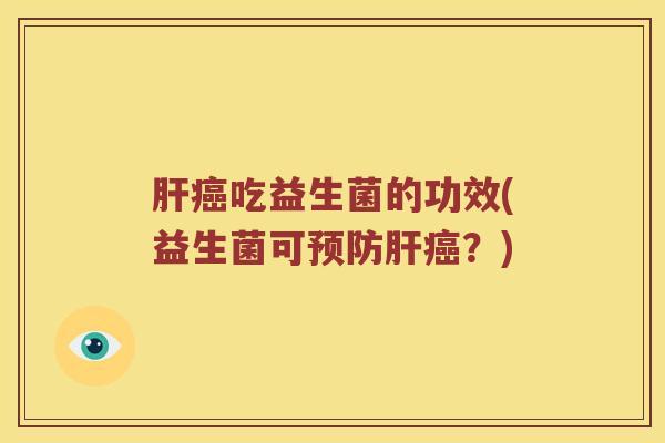 肝癌吃益生菌的功效(益生菌可预防肝癌？)