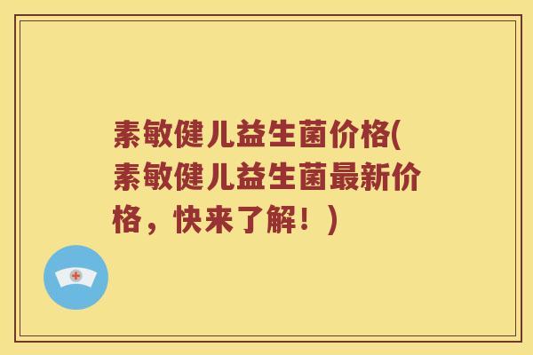 素敏健儿益生菌价格(素敏健儿益生菌最新价格，快来了解！)