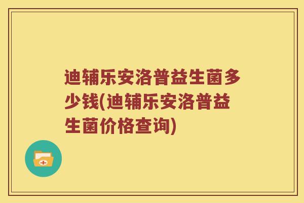 迪辅乐安洛普益生菌多少钱(迪辅乐安洛普益生菌价格查询)