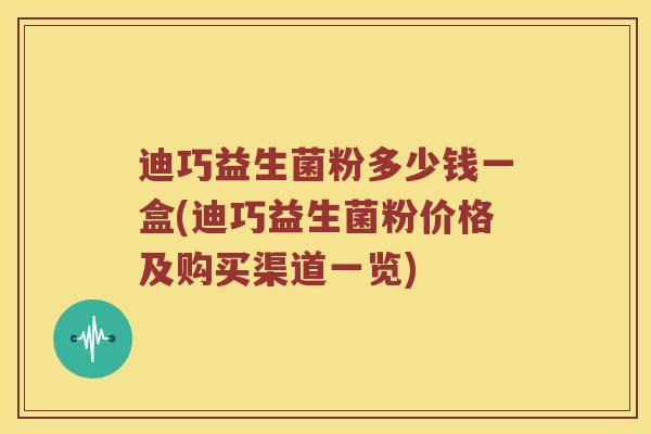 迪巧益生菌粉多少钱一盒(迪巧益生菌粉价格及购买渠道一览)