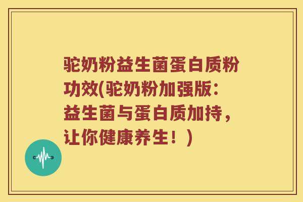 驼奶粉益生菌蛋白质粉功效(驼奶粉加强版:益生菌与蛋白质加持,让你健康养生!) 驼奶粉益生菌蛋白质粉功效(驼奶粉加强版:益生菌与蛋白质加持,让你健康养生!)