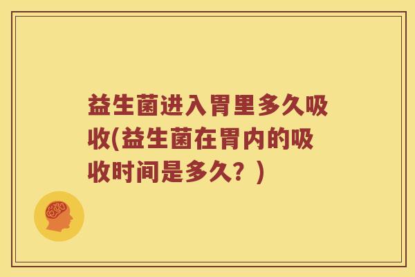 益生菌进入胃里多久吸收(益生菌在胃内的吸收时间是多久？)