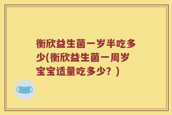 衡欣益生菌一岁半吃多少(衡欣益生菌一周岁宝宝适量吃多少？)