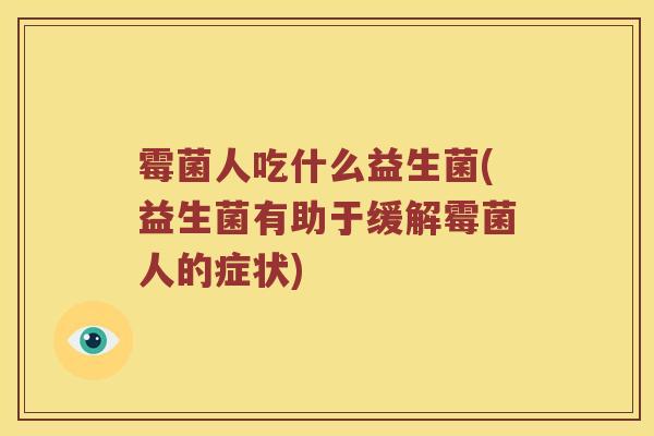 霉菌人吃什么益生菌(益生菌有助于缓解霉菌人的症状)