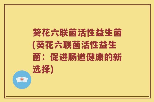 葵花六联菌活性益生菌(葵花六联菌活性益生菌：促进肠道健康的新选择)